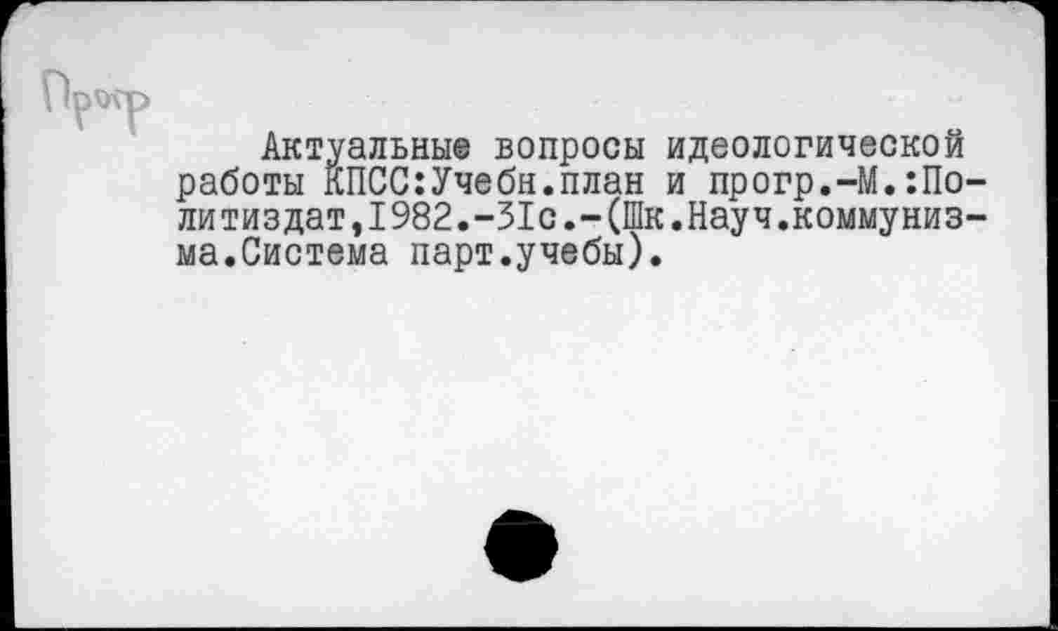 ﻿Актуальные вопросы идеологической работы КПСС:Учебн.план и прогр.-М.Политиздат,1982.-31с.-(Шк.Науч.коммунизма.Система парт.учебы).